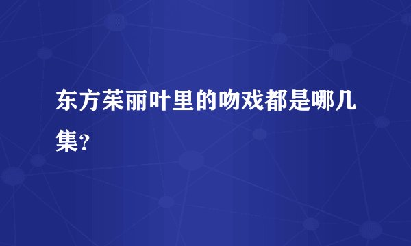 东方茱丽叶里的吻戏都是哪几集？