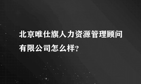 北京唯仕旗人力资源管理顾问有限公司怎么样？