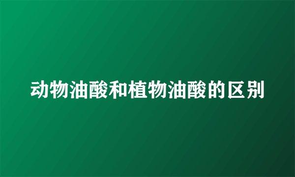 动物油酸和植物油酸的区别