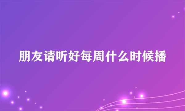 朋友请听好每周什么时候播