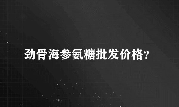 劲骨海参氨糖批发价格？
