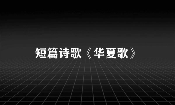 短篇诗歌《华夏歌》