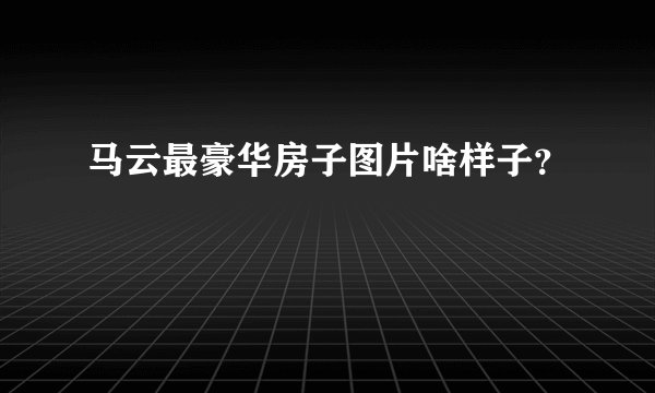 马云最豪华房子图片啥样子？