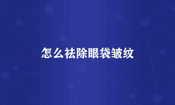 怎么祛除眼袋皱纹