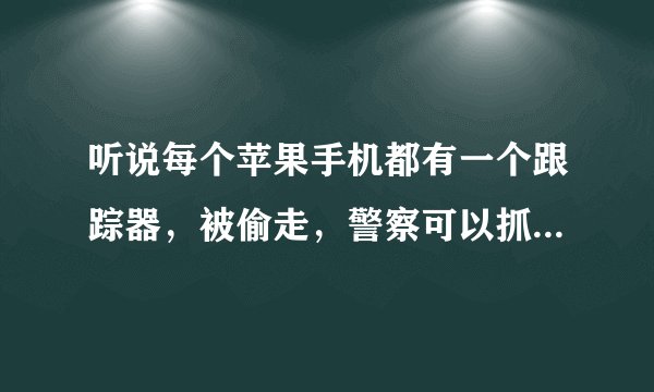 听说每个苹果手机都有一个跟踪器,被偷走,警察可以抓到他,所以,最近都没有人敢偷苹果,真的有吗???