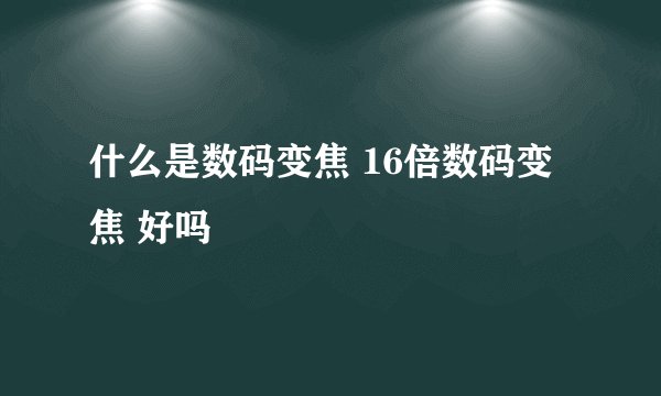 什么是数码变焦 16倍数码变焦 好吗