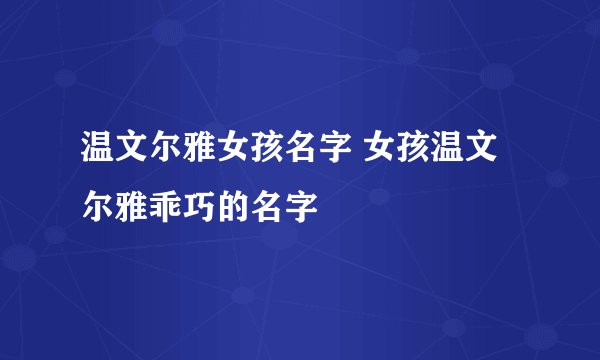 温文尔雅女孩名字 女孩温文尔雅乖巧的名字