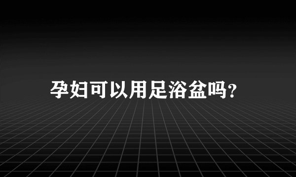 孕妇可以用足浴盆吗？