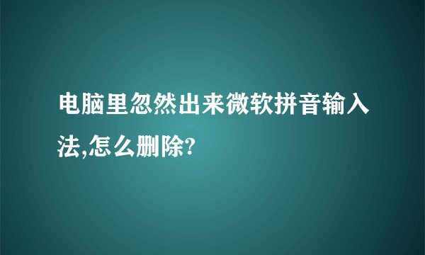 电脑里忽然出来微软拼音输入法,怎么删除?