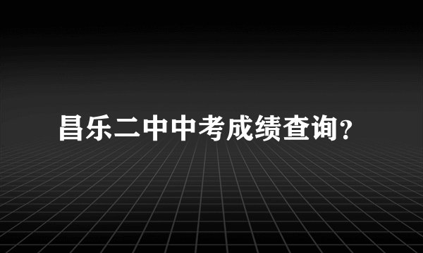 昌乐二中中考成绩查询?