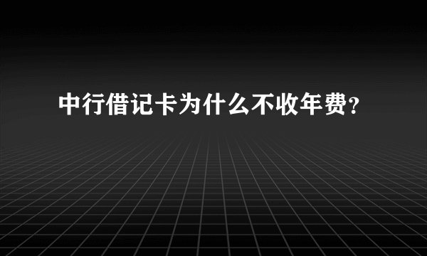 中行借记卡为什么不收年费？