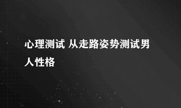 心理测试 从走路姿势测试男人性格