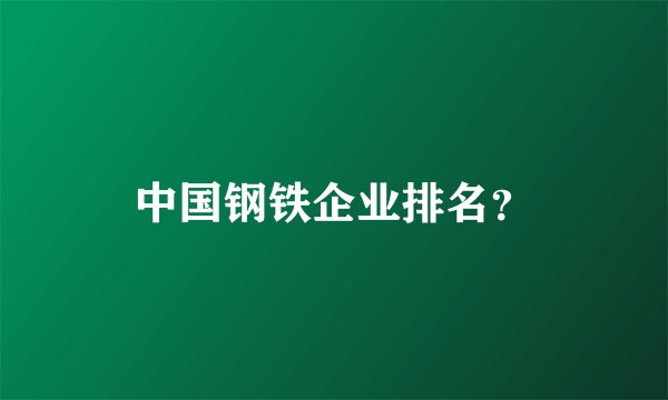中国钢铁企业排名？