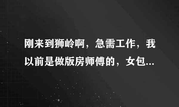 刚来到狮岭啊,急需工作,我以前是做版房师傅的,女包手袋,有没有老乡介绍下?