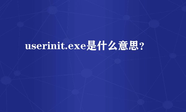 userinit.exe是什么意思？