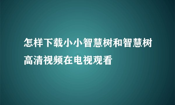 怎样下载小小智慧树和智慧树高清视频在电视观看