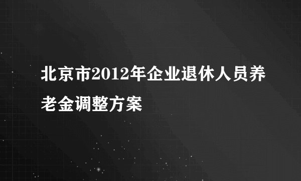 北京市2012年企业退休人员养老金调整方案