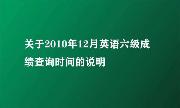 关于2010年12月英语六级成绩查询时间的说明