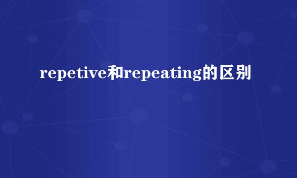 repetive和repeating的区别