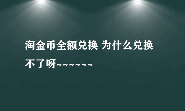淘金币全额兑换 为什么兑换不了呀~~~~~~