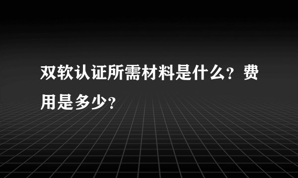 双软认证所需材料是什么？费用是多少？