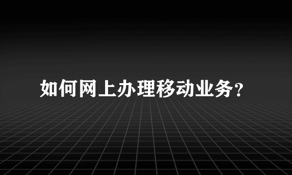 如何网上办理移动业务？