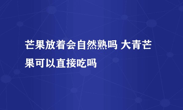 芒果放着会自然熟吗 大青芒果可以直接吃吗