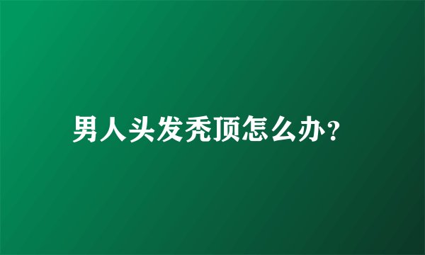 男人头发秃顶怎么办？