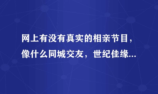 网上有没有真实的相亲节目,像什么同城交友,世纪佳缘是真的吗