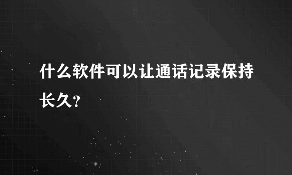 什么软件可以让通话记录保持长久？