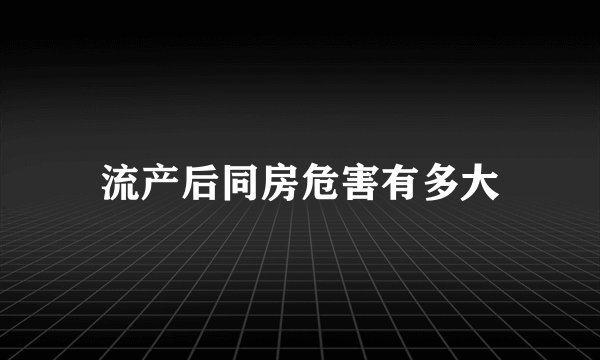 流产后同房危害有多大