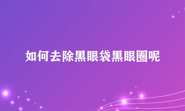 如何去除黑眼袋黑眼圈呢