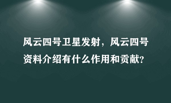 风云四号卫星发射，风云四号资料介绍有什么作用和贡献？