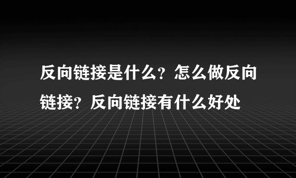 反向链接是什么？怎么做反向链接？反向链接有什么好处