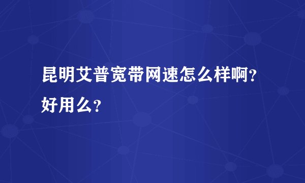 昆明艾普宽带网速怎么样啊？好用么？