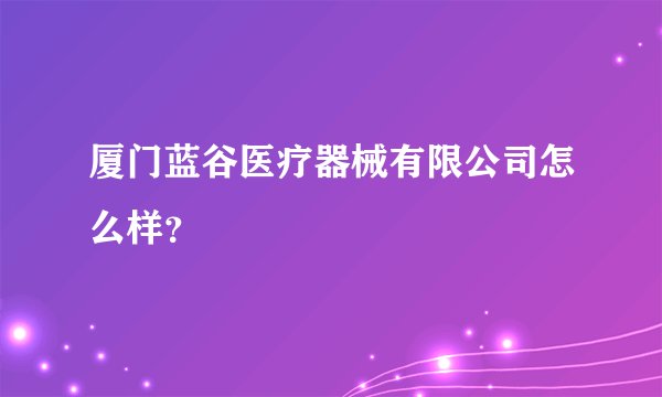厦门蓝谷医疗器械有限公司怎么样？