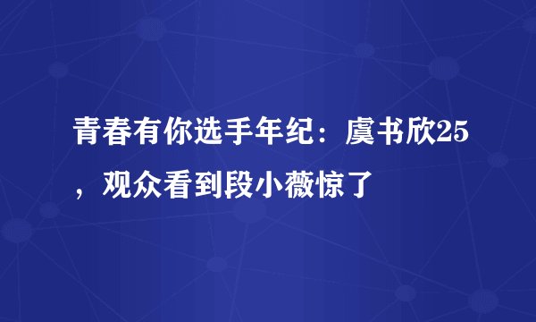 青春有你选手年纪：虞书欣25，观众看到段小薇惊了