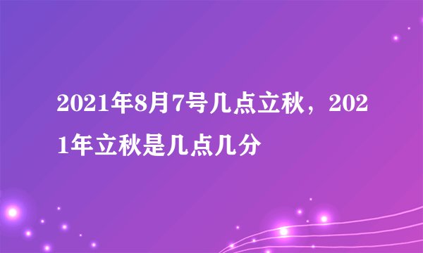 2021年8月7号几点立秋，2021年立秋是几点几分
