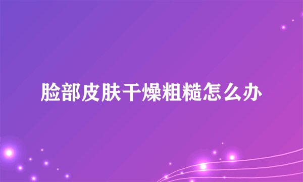 脸部皮肤干燥粗糙怎么办