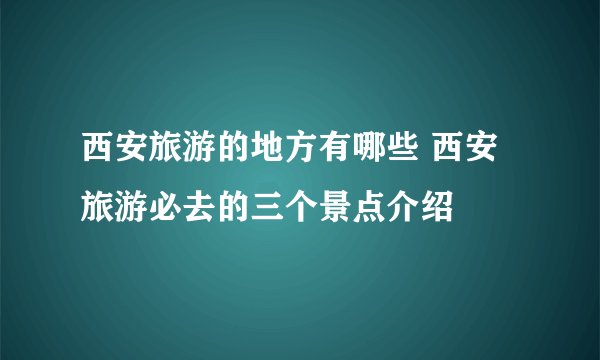西安旅游的地方有哪些 西安旅游必去的三个景点介绍