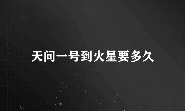 天问一号到火星要多久