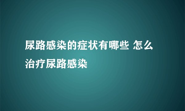 尿路感染的症状有哪些 怎么治疗尿路感染