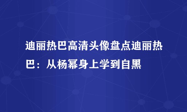 迪丽热巴高清头像盘点迪丽热巴：从杨幂身上学到自黑