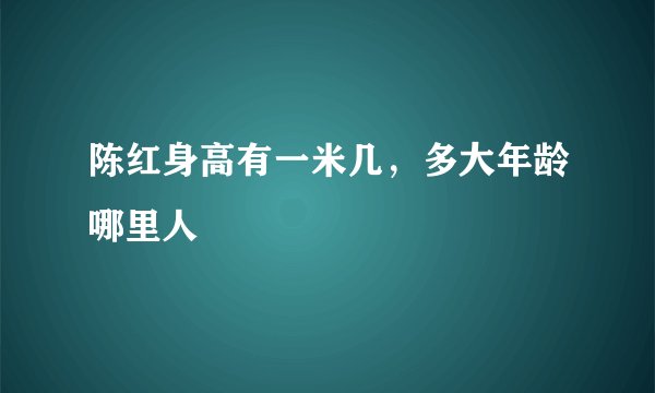 陈红身高有一米几，多大年龄哪里人