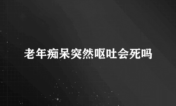 老年痴呆突然呕吐会死吗