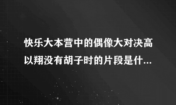 快乐大本营中的偶像大对决高以翔没有胡子时的片段是什么电视剧?