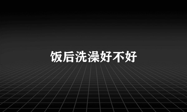 饭后洗澡好不好