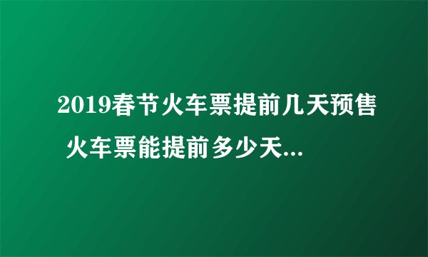 2019春节火车票提前几天预售 火车票能提前多少天预售2019