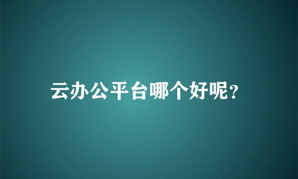 云办公平台哪个好呢？