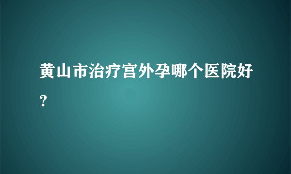 黄山市治疗宫外孕哪个医院好？